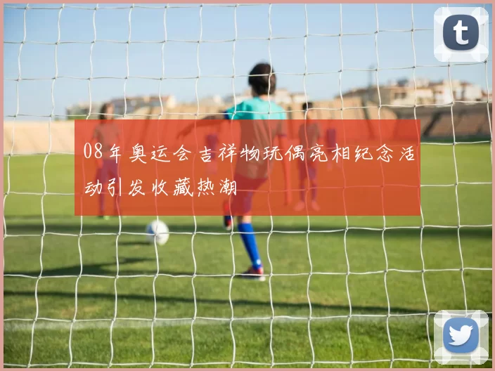 08年奥运会吉祥物玩偶亮相纪念活动引发收藏热潮