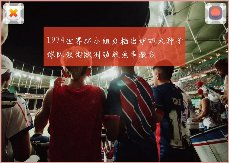 1974世界杯小组分档出炉四大种子球队领衔欧洲劲旅竞争激烈