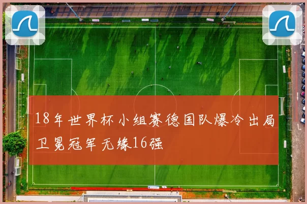 18年世界杯小组赛德国队爆冷出局卫冕冠军无缘16强