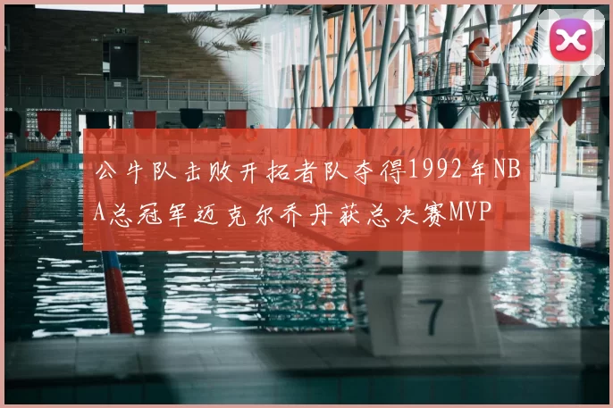 公牛队击败开拓者队夺得1992年NBA总冠军迈克尔乔丹获总决赛MVP