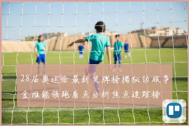 28届奥运会最新奖牌榜揭秘劲旅争金谁能领跑看点分析焦点追踪榜