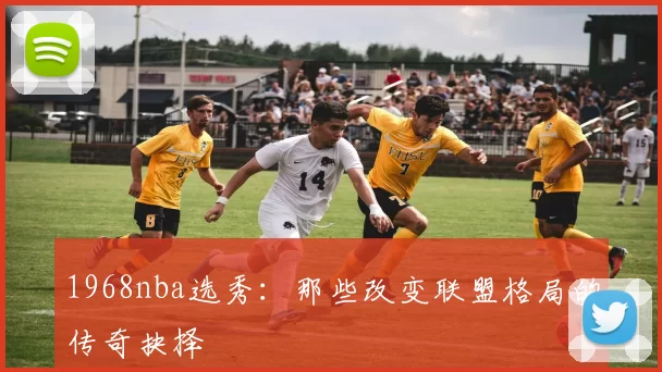 1968nba选秀：那些改变联盟格局的传奇抉择