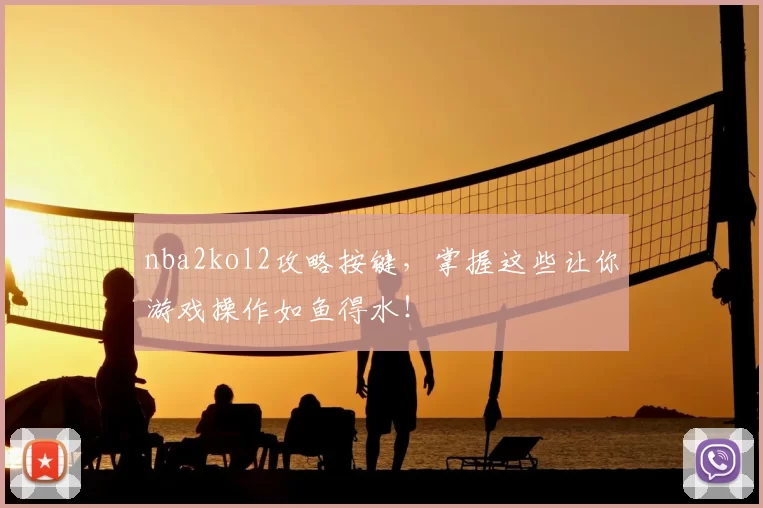 nba2kol2攻略按键，掌握这些让你游戏操作如鱼得水！