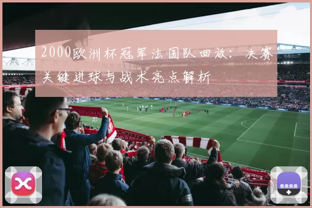 2000欧洲杯冠军法国队回放：决赛关键进球与战术亮点解析