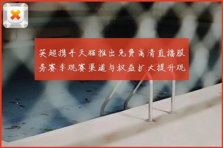 英超携手天猫推出免费高清直播服务赛季观赛渠道与权益扩大提升观赛便利