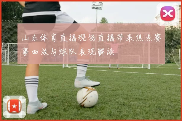 山东体育直播现场直播带来焦点赛事回放与球队表现解读