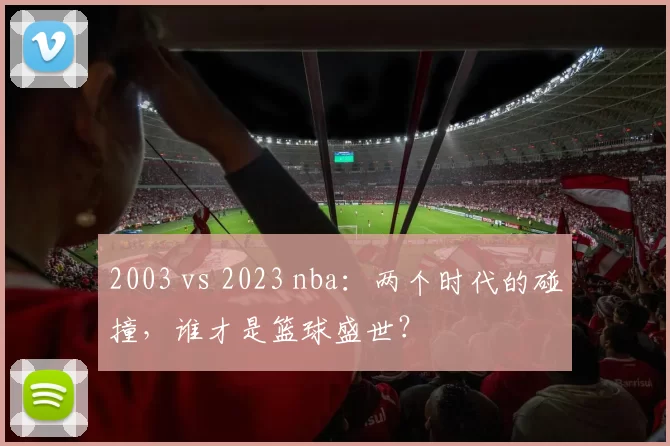 2003 vs 2023 nba：两个时代的碰撞，谁才是篮球盛世？
