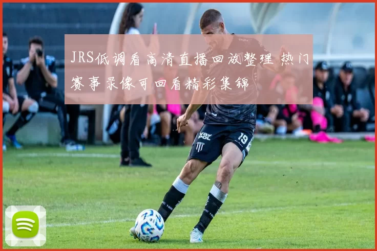 JRS低调看高清直播回放整理 热门赛事录像可回看精彩集锦