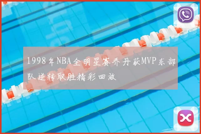1998年NBA全明星赛乔丹获MVP东部队逆转取胜精彩回放
