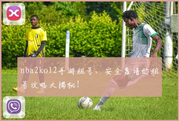 nba2kol2手游租号，安全靠谱的租号攻略大揭秘！