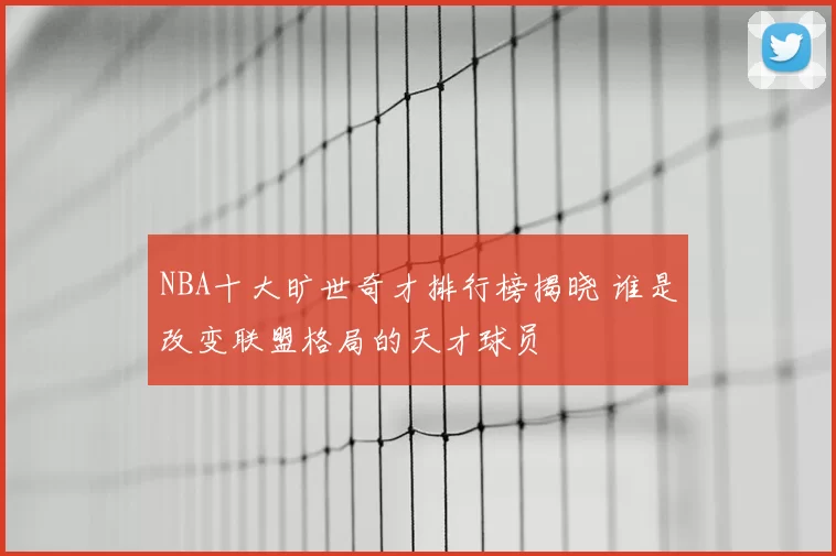 NBA十大旷世奇才排行榜揭晓 谁是改变联盟格局的天才球员