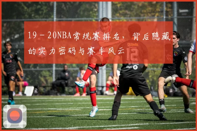 19 - 20NBA常规赛排名，背后隐藏的实力密码与赛季风云