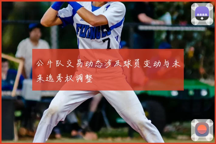 公牛队交易动态涉及球员变动与未来选秀权调整