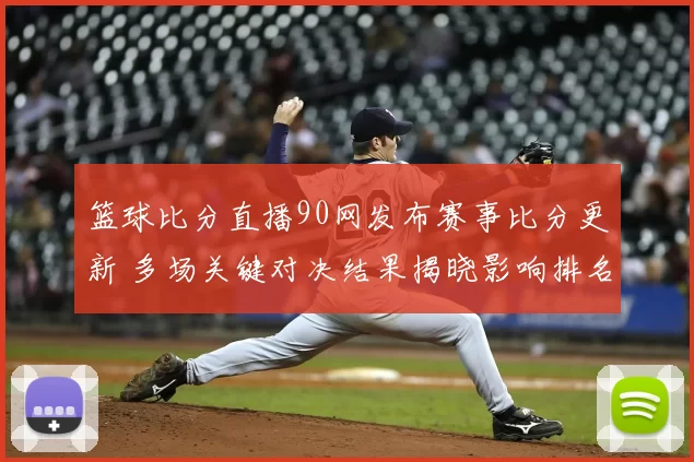 篮球比分直播90网发布赛事比分更新 多场关键对决结果揭晓影响排名变化