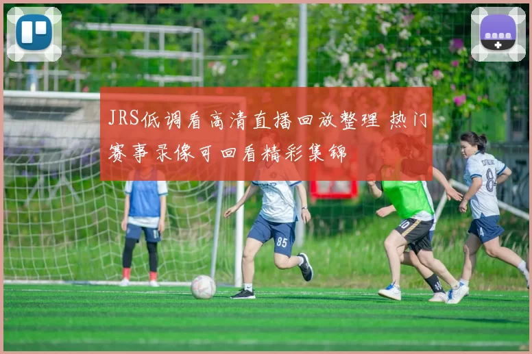 JRS低调看高清直播回放整理 热门赛事录像可回看精彩集锦