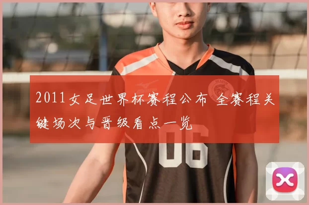 2011女足世界杯赛程公布 全赛程关键场次与晋级看点一览