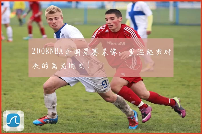 2008NBA全明星赛录像，重温经典对决的高光时刻！