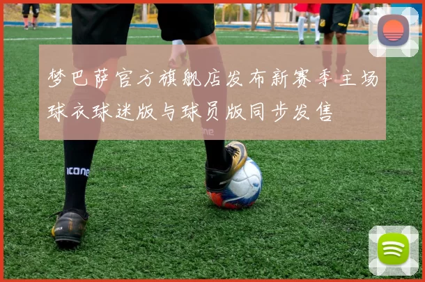 梦巴萨官方旗舰店发布新赛季主场球衣球迷版与球员版同步发售