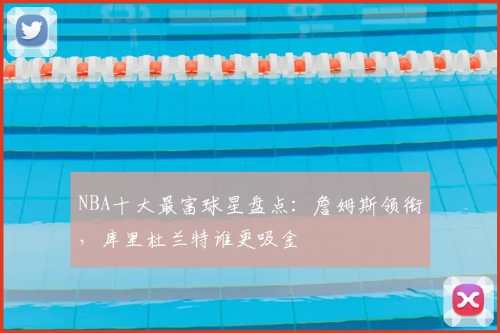 NBA十大最富球星盘点：詹姆斯领衔，库里杜兰特谁更吸金