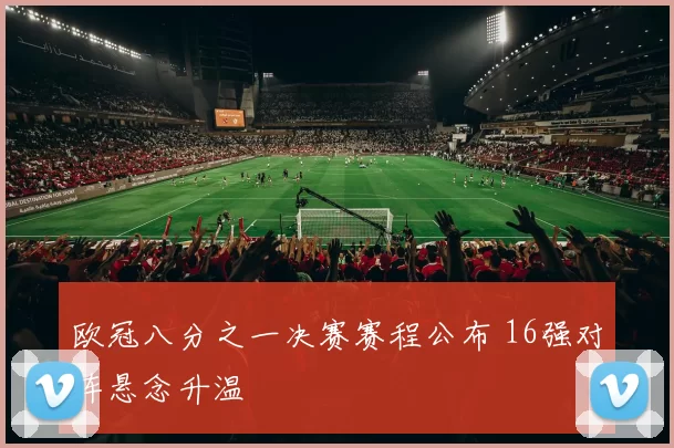 欧冠八分之一决赛赛程公布 16强对阵悬念升温