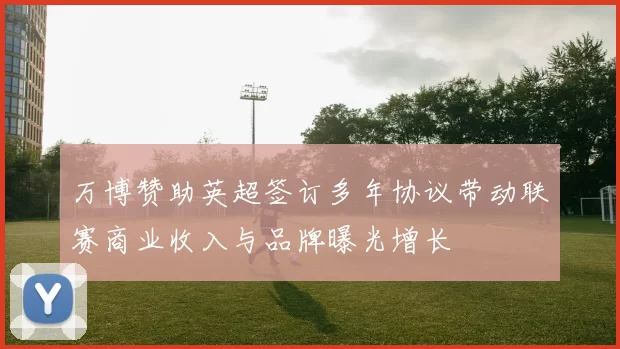 万博赞助英超签订多年协议带动联赛商业收入与品牌曝光增长