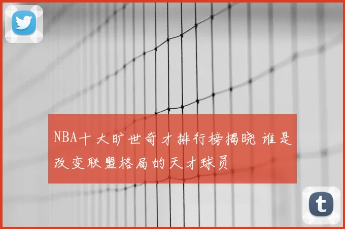 NBA十大旷世奇才排行榜揭晓 谁是改变联盟格局的天才球员
