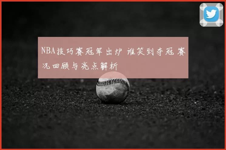 NBA技巧赛冠军出炉 谁笑到夺冠 赛况回顾与亮点解析