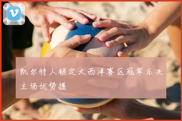 凯尔特人锁定大西洋赛区冠军东决主场优势握