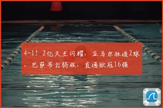 4-1！2亿天王闪耀，亚马尔独造2球，巴萨吊打弱旅，直通欧冠16强