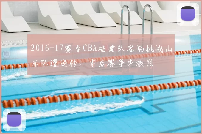 2016-17赛季CBA福建队客场挑战山东队遭逆转，季后赛争夺激烈