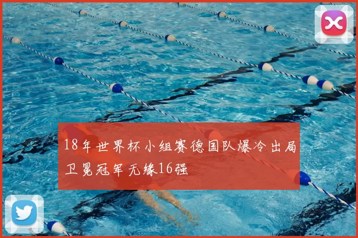 18年世界杯小组赛德国队爆冷出局卫冕冠军无缘16强