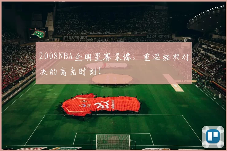 2008NBA全明星赛录像，重温经典对决的高光时刻！
