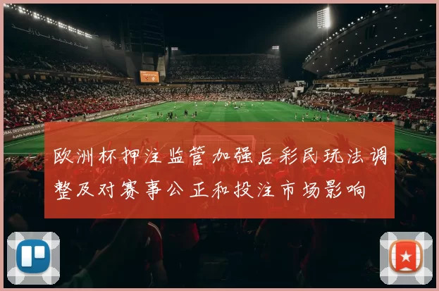 欧洲杯押注监管加强后彩民玩法调整及对赛事公正和投注市场影响
