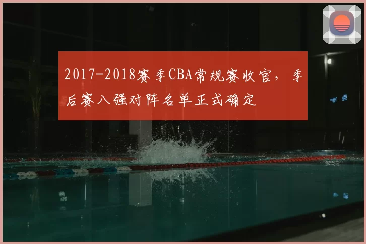 2017-2018赛季CBA常规赛收官，季后赛八强对阵名单正式确定