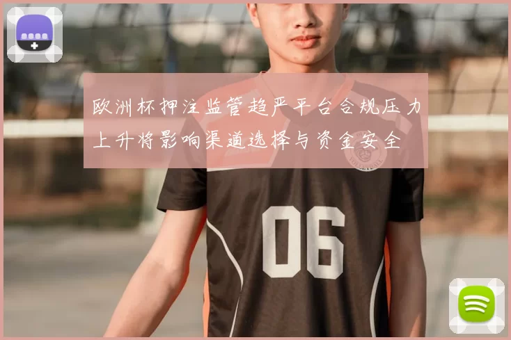 欧洲杯押注监管趋严平台合规压力上升将影响渠道选择与资金安全