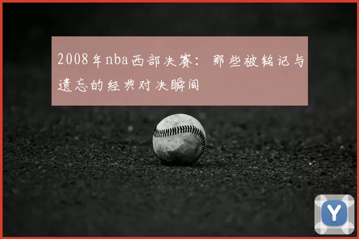 2008年nba西部决赛：那些被铭记与遗忘的经典对决瞬间