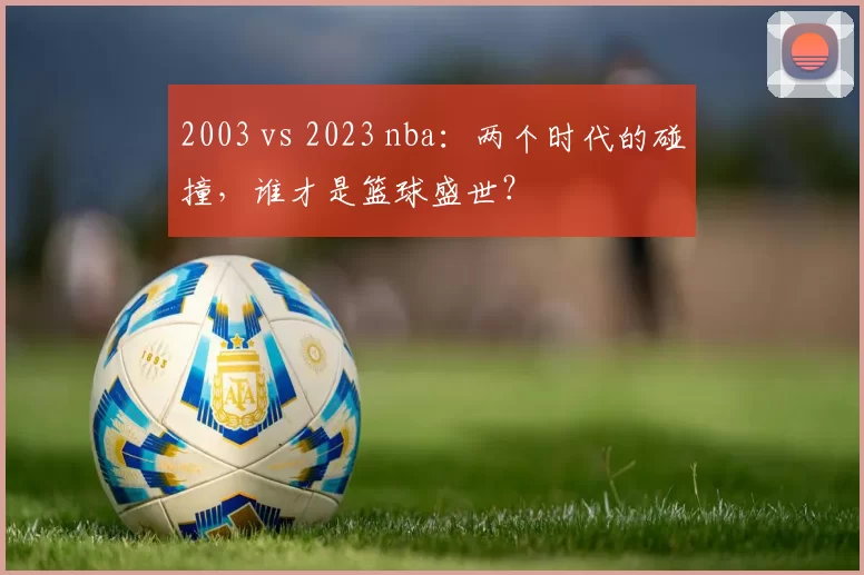 2003 vs 2023 nba：两个时代的碰撞，谁才是篮球盛世？
