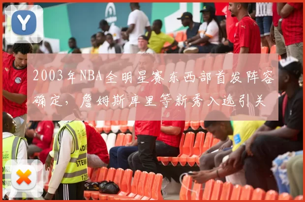 2003年NBA全明星赛东西部首发阵容确定，詹姆斯库里等新秀入选引关注