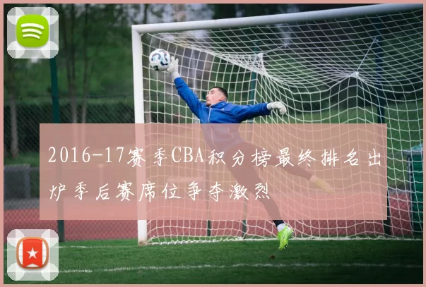 2016-17赛季CBA积分榜最终排名出炉季后赛席位争夺激烈