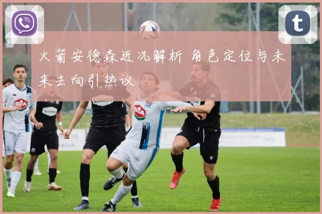 火箭安德森近况解析 角色定位与未来去向引热议