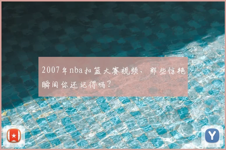2007年nba扣篮大赛视频，那些惊艳瞬间你还记得吗？