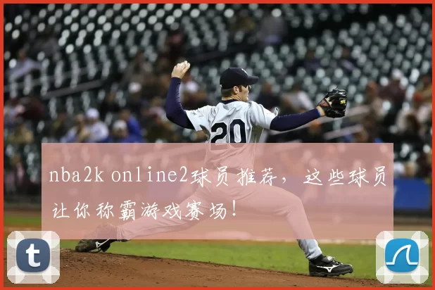 nba2k online2球员推荐，这些球员让你称霸游戏赛场！