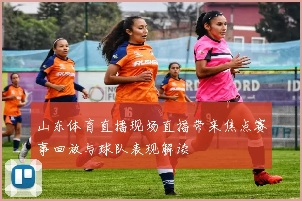 山东体育直播现场直播带来焦点赛事回放与球队表现解读