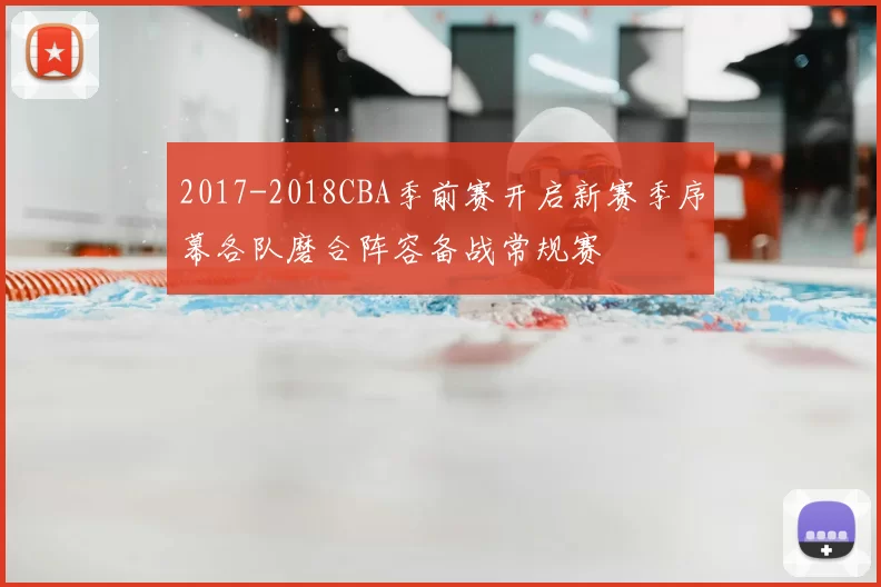2017-2018CBA季前赛开启新赛季序幕各队磨合阵容备战常规赛
