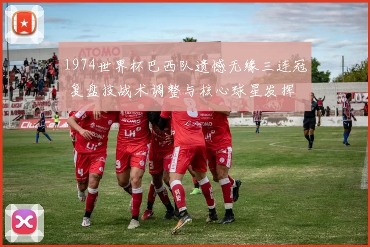 1974世界杯巴西队遗憾无缘三连冠 复盘技战术调整与核心球星发挥