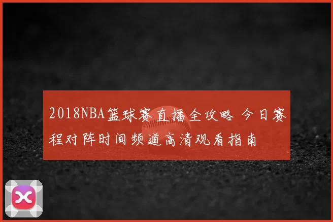 2018NBA篮球赛直播全攻略 今日赛程对阵时间频道高清观看指南