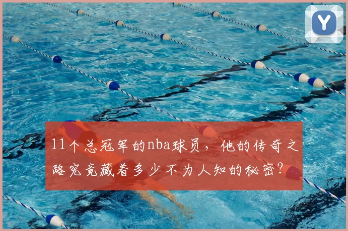 11个总冠军的nba球员，他的传奇之路究竟藏着多少不为人知的秘密？
