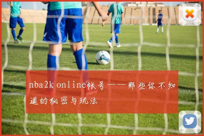 nba2k online帐号——那些你不知道的秘密与玩法