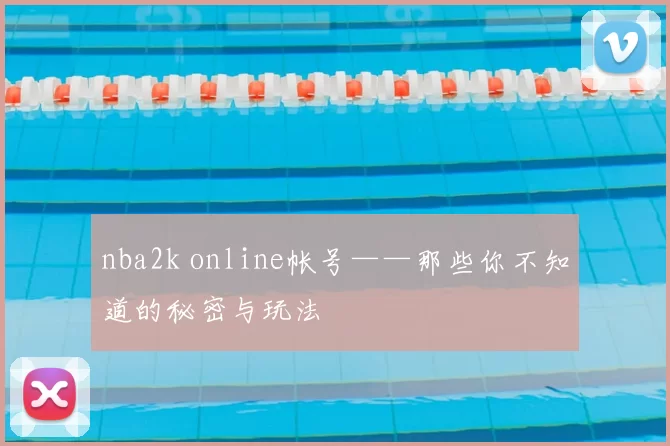 nba2k online帐号——那些你不知道的秘密与玩法