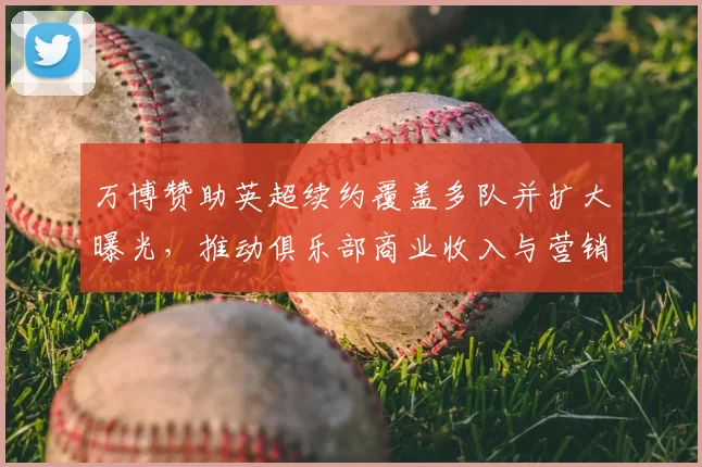 万博赞助英超续约覆盖多队并扩大曝光，推动俱乐部商业收入与营销策略调整